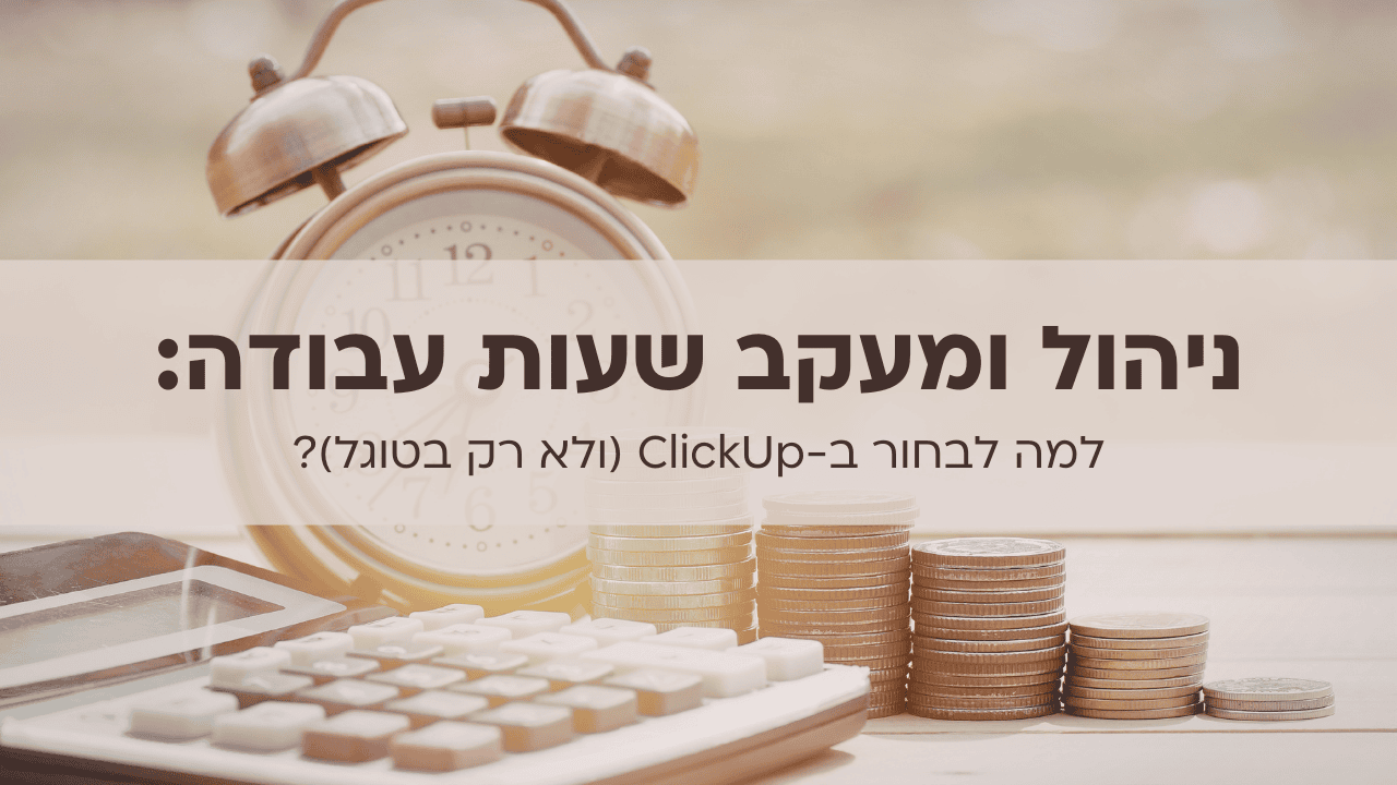 ניהול ומעקב שעות עבודה: למה לבחור ב-ClickUp (ולא רק בטוגל)?