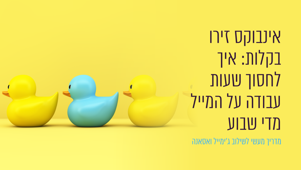 אינבוקס זירו בקלות: איך לחסוך שעות עבודה על המייל מדי שבוע (מדריך מעשי לשילוב ג'ימייל ואסאנה)