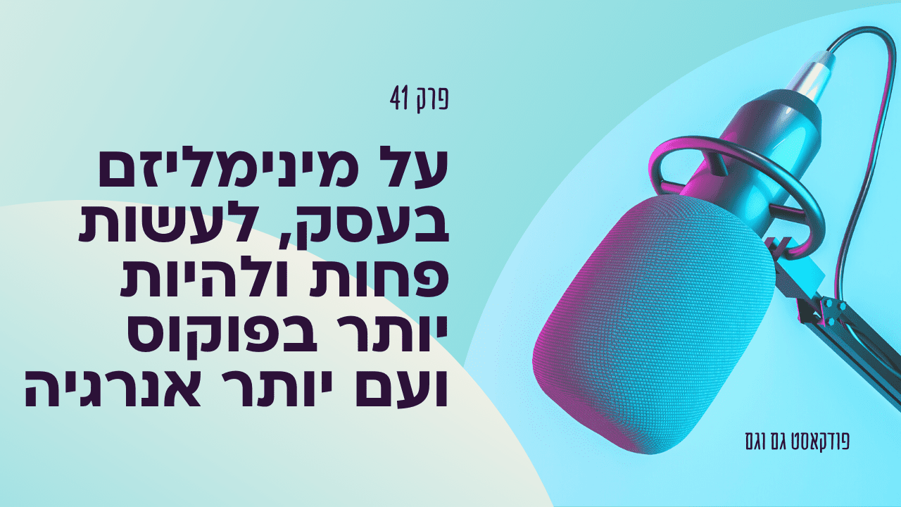 על מינימליזם בעסק, לעשות פחות ולהיות יותר בפוקוס ועם יותר אנרגיה