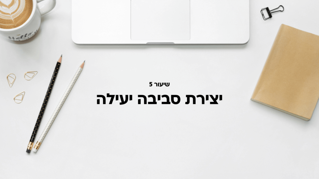 שיעור 5: יצירת סביבה יעילה