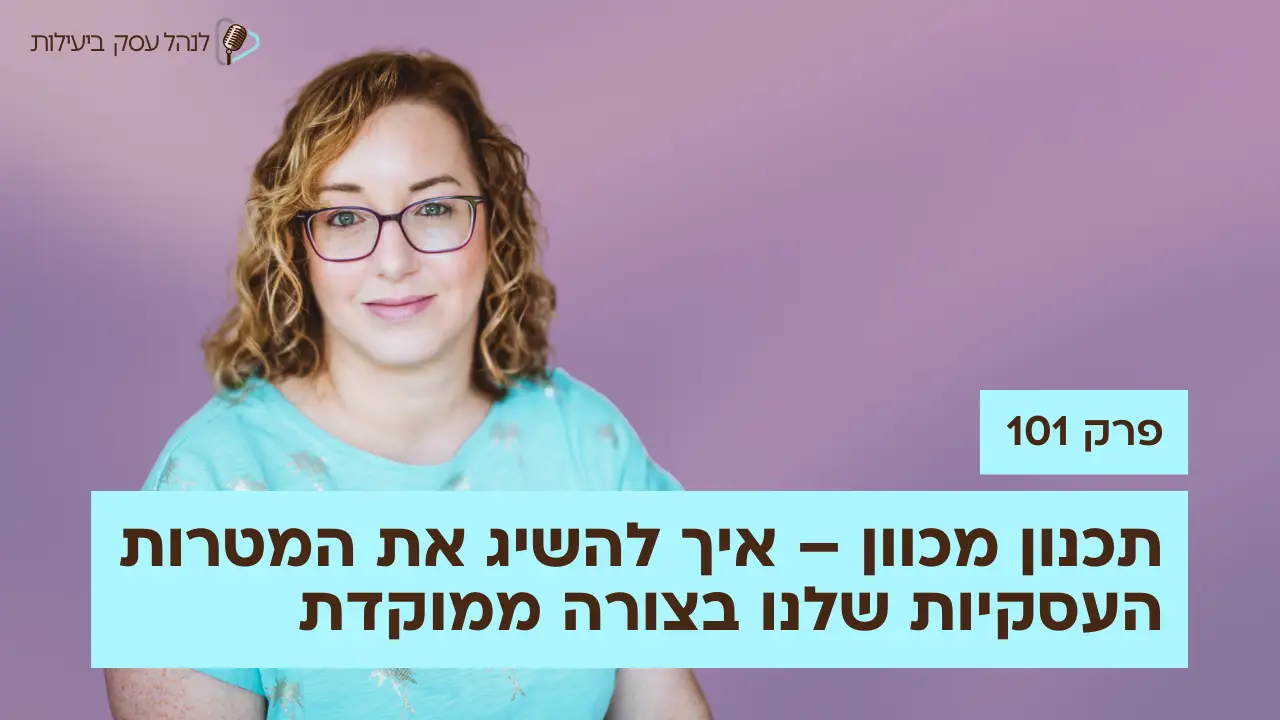 תכנון מכוון – איך להשיג את המטרות העסקיות שלנו בצורה ממוקדת - פודקאסט לנהל עסק ביעילות - פרק 101