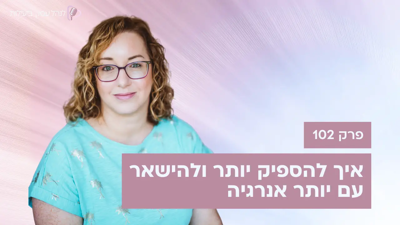 איך להספיק יותר ולהישאר עם יותר אנרגיה - פודקאסט לנהל עסק ביעילות - פרק 102