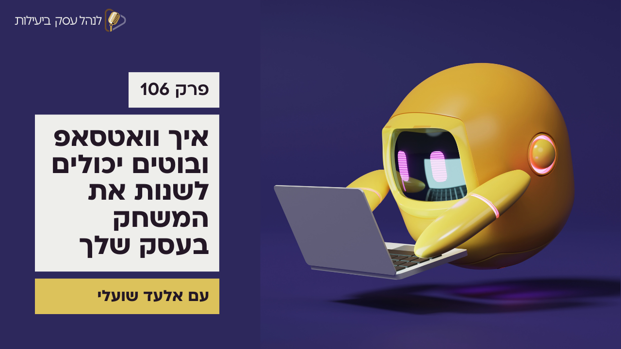 איך וואטסאפ ובוטים יכולים לשנות את המשחק בעסק שלך – עם אלעד שועלי - פודקאסט לנהל עסק ביעילות - פרק 106