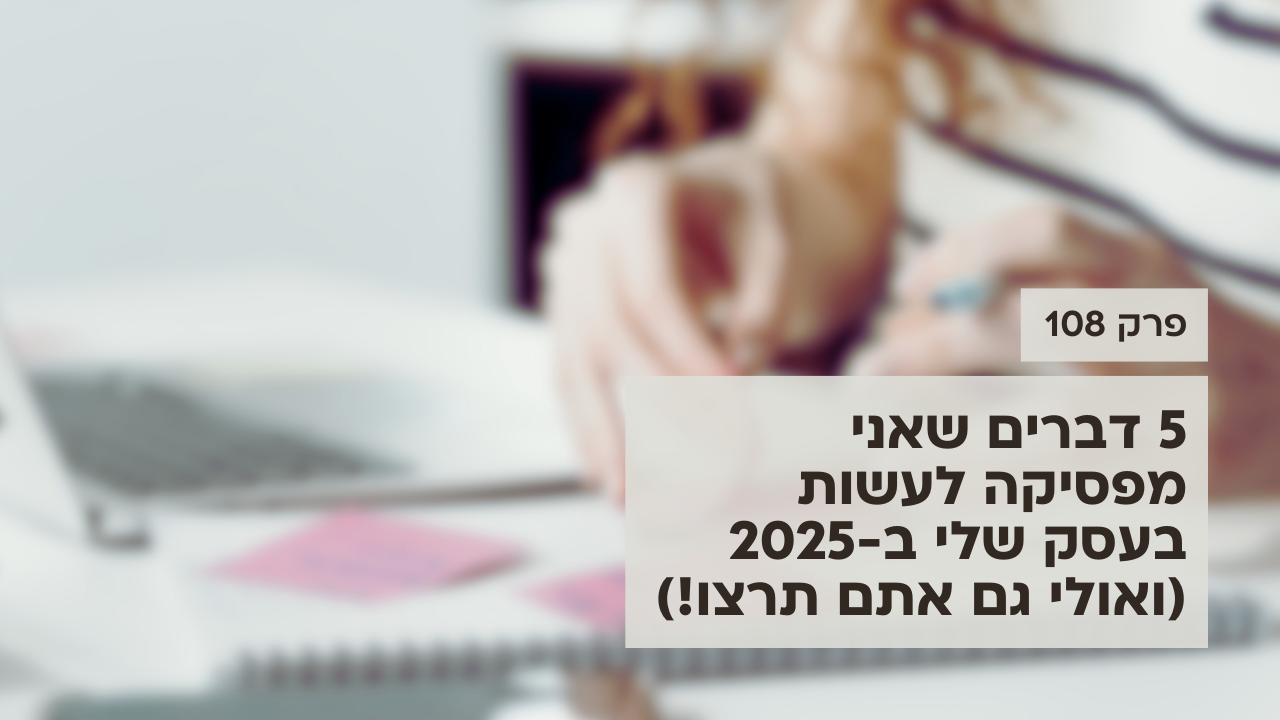 5 דברים שאני מפסיקה לעשות בעסק שלי ב-2025 (ואולי גם אתם תרצו!) - פודקאסט לנהל עסק ביעילות - פרק 108