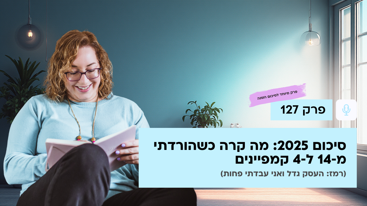 סיכום 2025: מה קרה כשהורדתי מ‑14 ל‑4 קמפיינים (רמז: העסק גדל ואני עבדתי פחות) - פודקאסט לנהל עסק ביעילות - פרק 127